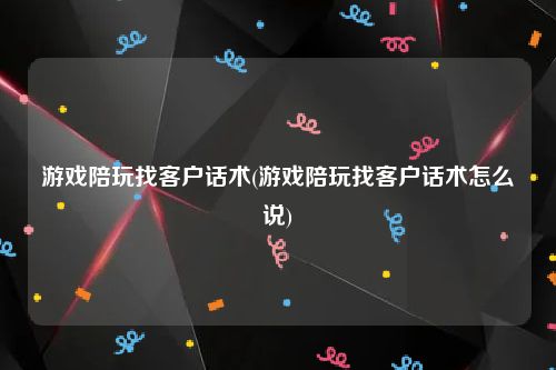 游戏陪玩找客户话术(游戏陪玩找客户话术怎么说)