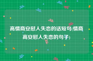 高情商安慰人失恋的话短句(情商高安慰人失恋的句子)