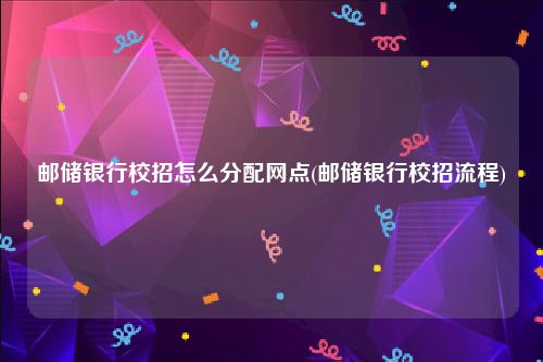邮储银行校招怎么分配网点(邮储银行校招流程)