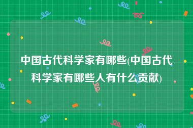 中国古代科学家有哪些(中国古代科学家有哪些人有什么贡献)
