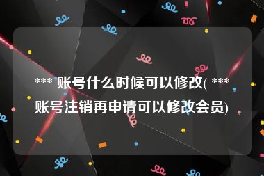  *** 账号什么时候可以修改( *** 账号注销再申请可以修改会员)