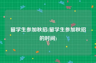 留学生参加秋招(留学生参加秋招的时间)