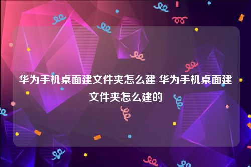 华为手机桌面建文件夹怎么建 华为手机桌面建文件夹怎么建的