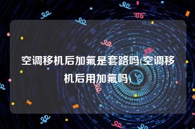 空调移机后加氟是套路吗(空调移机后用加氟吗)