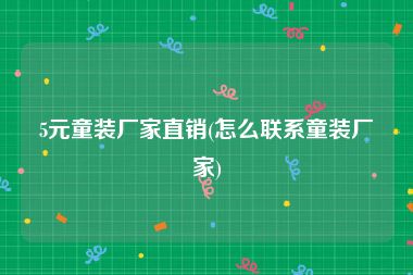 5元童装厂家直销(怎么联系童装厂家)