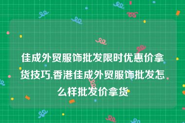 佳成外贸服饰批发限时优惠价拿货技巧,香港佳成外贸服饰批发怎么样批发价拿货
