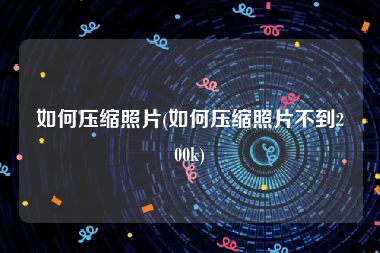 如何压缩照片(如何压缩照片不到200k)