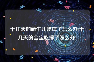 十几天的新生儿吃撑了怎么办(十几天的宝宝吃撑了怎么办)