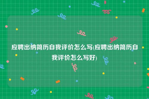 应聘出纳简历自我评价怎么写(应聘出纳简历自我评价怎么写好)