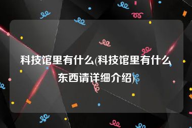 科技馆里有什么(科技馆里有什么东西请详细介绍)