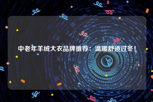 中老年羊绒大衣品牌推荐：温暖舒适过冬！