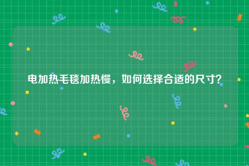 电加热毛毯加热慢，如何选择合适的尺寸？