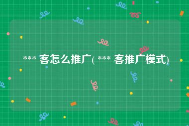  *** 客怎么推广( *** 客推广模式)