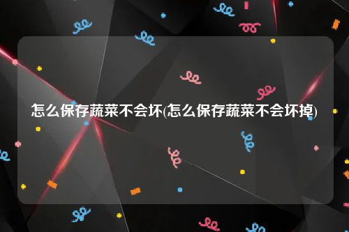 怎么保存蔬菜不会坏(怎么保存蔬菜不会坏掉)