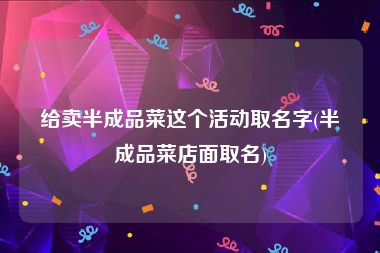 给卖半成品菜这个活动取名字(半成品菜店面取名)
