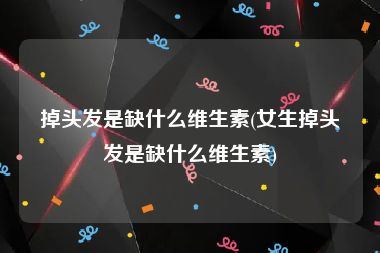 掉头发是缺什么维生素(女生掉头发是缺什么维生素)
