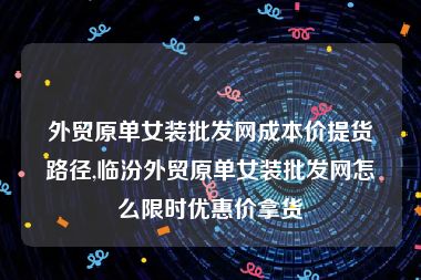 外贸原单女装批发网成本价提货路径,临汾外贸原单女装批发网怎么限时优惠价拿货