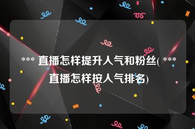  *** 直播怎样提升人气和粉丝( *** 直播怎样按人气排名)