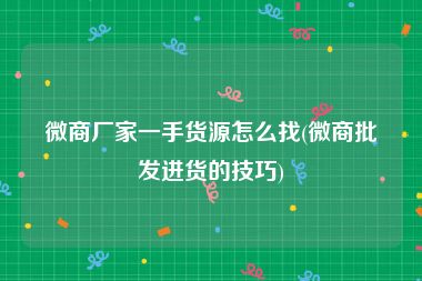 微商厂家一手货源怎么找(微商批发进货的技巧)