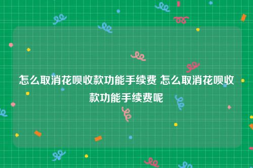 怎么取消花呗收款功能手续费 怎么取消花呗收款功能手续费呢