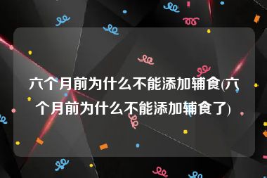 六个月前为什么不能添加辅食(六个月前为什么不能添加辅食了)