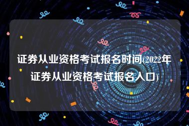 证券从业资格考试报名时间(2022年证券从业资格考试报名入口)