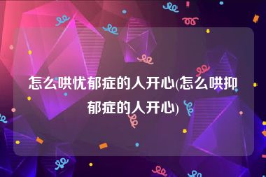 怎么哄忧郁症的人开心(怎么哄抑郁症的人开心)