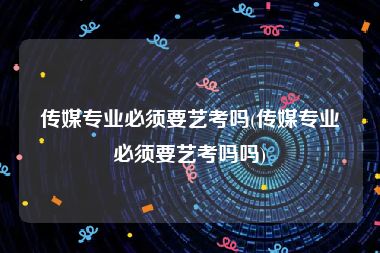 传媒专业必须要艺考吗(传媒专业必须要艺考吗吗)