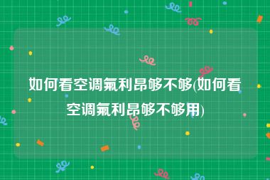 如何看空调氟利昂够不够(如何看空调氟利昂够不够用)