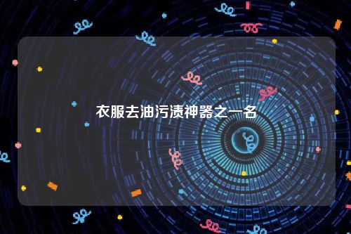衣服去油污渍神器之一名