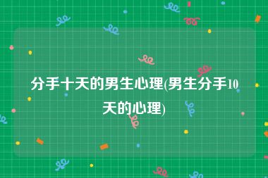 分手十天的男生心理(男生分手10天的心理)