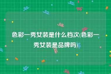 色彩一秀女装是什么档次(色彩一秀女装是品牌吗)