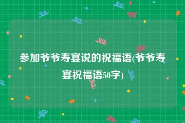 参加爷爷寿宴说的祝福语(爷爷寿宴祝福语50字)