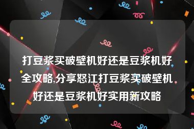 打豆浆买破壁机好还是豆浆机好全攻略,分享怒江打豆浆买破壁机好还是豆浆机好实用新攻略