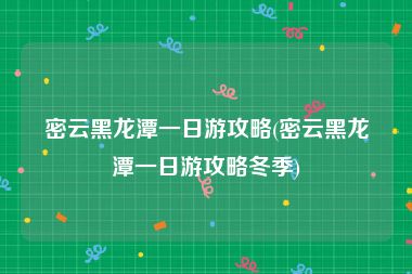 密云黑龙潭一日游攻略(密云黑龙潭一日游攻略冬季)