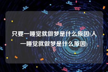 只要一睡觉就做梦是什么原因(人一睡觉就做梦是什么原因)