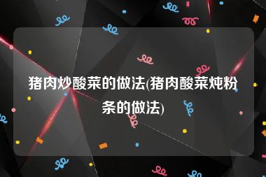 猪肉炒酸菜的做法(猪肉酸菜炖粉条的做法)
