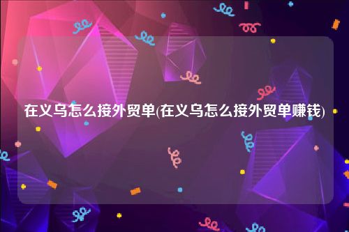 在义乌怎么接外贸单(在义乌怎么接外贸单赚钱)
