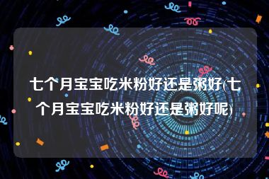 七个月宝宝吃米粉好还是粥好(七个月宝宝吃米粉好还是粥好呢)