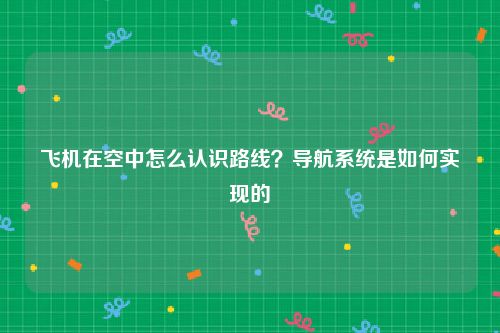 飞机在空中怎么认识路线？导航系统是如何实现的