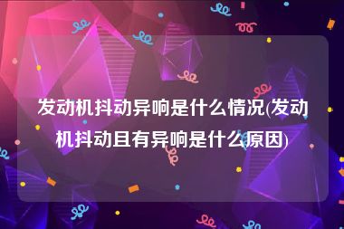 发动机抖动异响是什么情况(发动机抖动且有异响是什么原因)