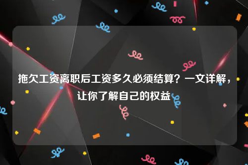 拖欠工资离职后工资多久必须结算？一文详解，让你了解自己的权益