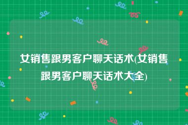 女销售跟男客户聊天话术(女销售跟男客户聊天话术大全)