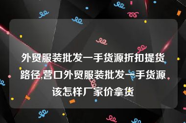 外贸服装批发一手货源折扣提货路径,营口外贸服装批发一手货源该怎样厂家价拿货