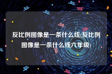 反比例图像是一条什么线(反比例图像是一条什么线六年级)