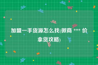加盟一手货源怎么找(微商 *** 价拿货攻略)