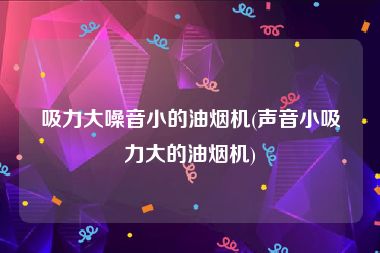 吸力大噪音小的油烟机(声音小吸力大的油烟机)