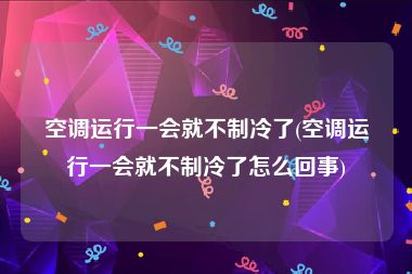 空调运行一会就不制冷了(空调运行一会就不制冷了怎么回事)