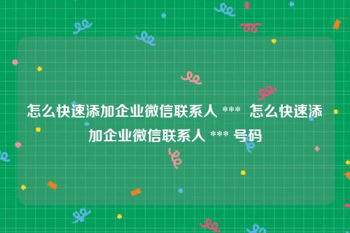怎么快速添加企业微信联系人 ***  怎么快速添加企业微信联系人 *** 号码
