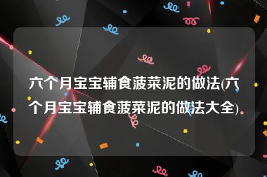 六个月宝宝辅食菠菜泥的做法(六个月宝宝辅食菠菜泥的做法大全)